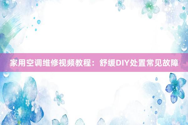 家用空调维修视频教程：舒缓DIY处置常见故障